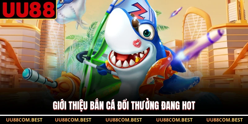 Giới thiệu bắn cá đổi thưởng đang hot
